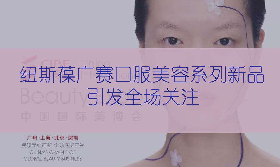 新品首發(fā) | 第56屆CIBE美博會(huì)，紐斯葆廣賽完滿(mǎn)收官